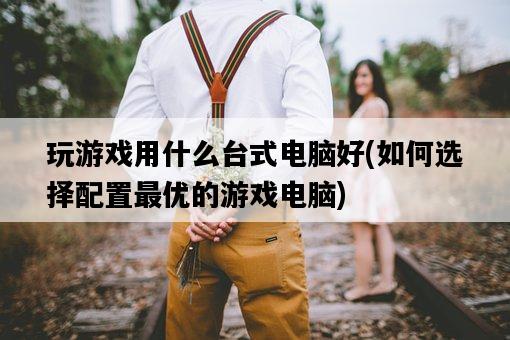 玩游戲用什么臺式電腦好，如何選擇配置最優的游戲電腦-圖1