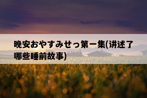 晚安おやすみせっ第一集，講述了哪些睡前故事-圖1