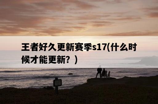王者好久更新賽季s17，什么時候才能更新？-圖1