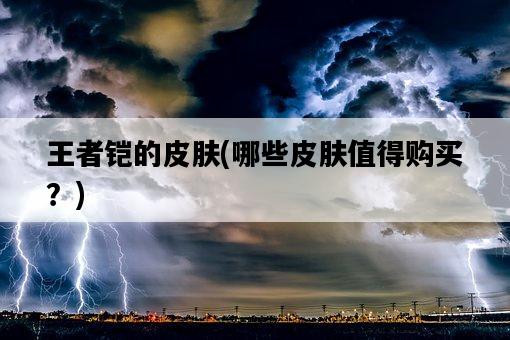 王者鎧的皮膚，哪些皮膚值得購買？-圖1
