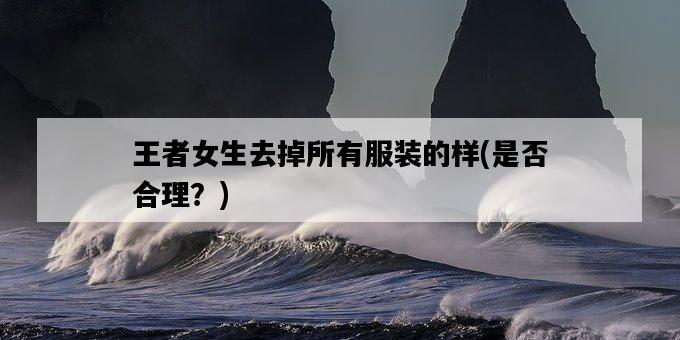 王者女生去掉所有服裝的樣，是否合理？-圖1
