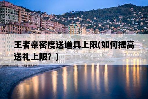 王者親密度送道具上限，如何提高送禮上限？-圖1