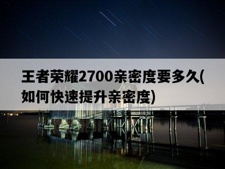 王者榮耀2700親密度要多久，如何快速提升親密度-圖1