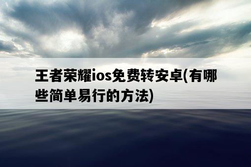 王者榮耀ios免費轉安卓，有哪些簡單易行的方法-圖1
