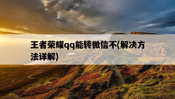王者榮耀qq能轉微信不，解決方法詳解-圖1