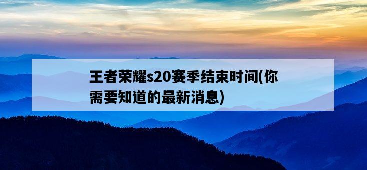 王者榮耀s20賽季結束時間，你需要知道的最新消息-圖1
