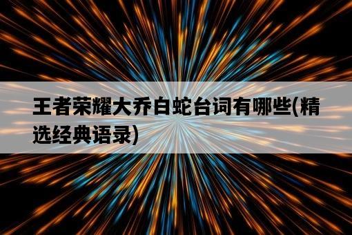 王者榮耀大喬白蛇臺詞有哪些，精選經典語錄-圖1