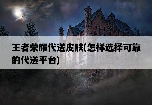 王者榮耀代送皮膚，怎樣選擇可靠的代送平臺-圖1