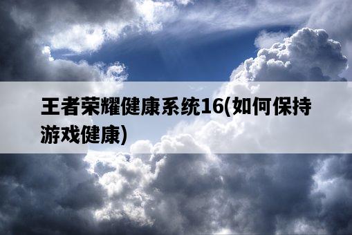 王者榮耀健康系統16，如何保持游戲健康-圖1