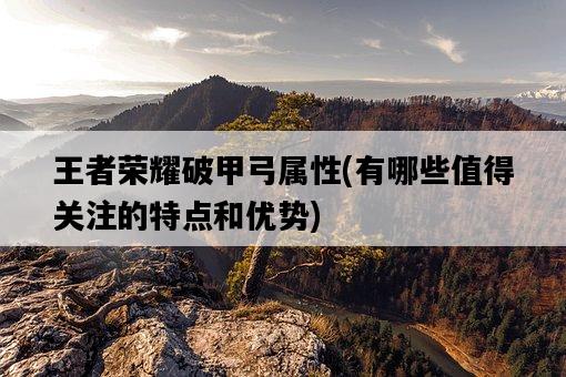 王者榮耀破甲弓屬性，有哪些值得關注的特點和優勢-圖1