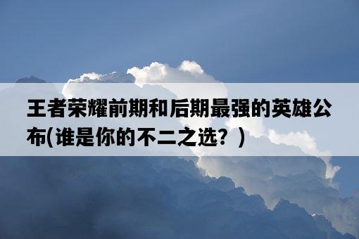 王者榮耀前期和后期最強的英雄公布，誰是你的不二之選？-圖1