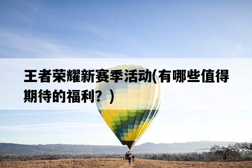 王者榮耀新賽季活動，有哪些值得期待的福利？-圖1
