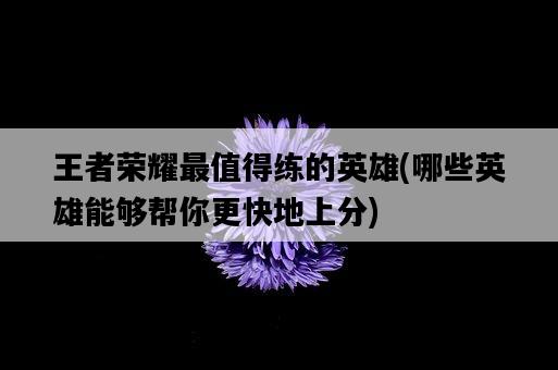 王者榮耀最值得練的英雄，哪些英雄能夠幫你更快地上分-圖1