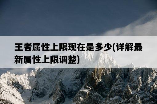 王者屬性上限現在是多少，詳解最新屬性上限調整-圖1