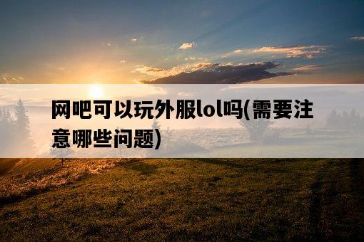 網吧可以玩外服lol嗎，需要注意哪些問題-圖1