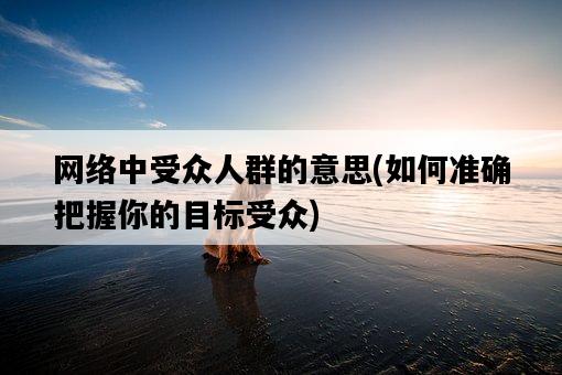網絡中受眾人群的意思，如何準確把握你的目標受眾-圖1