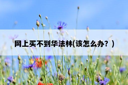 網上買不到華法林，該怎么辦？-圖1