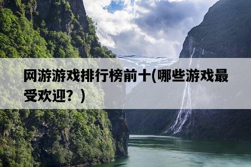 網游游戲排行榜前十，哪些游戲最受歡迎？-圖1
