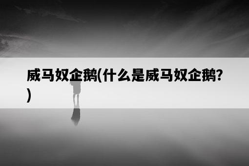 威馬奴企鵝，什么是威馬奴企鵝？-圖1