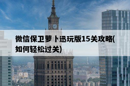 微信保衛蘿卜迅玩版15關攻略，如何輕松過關-圖1