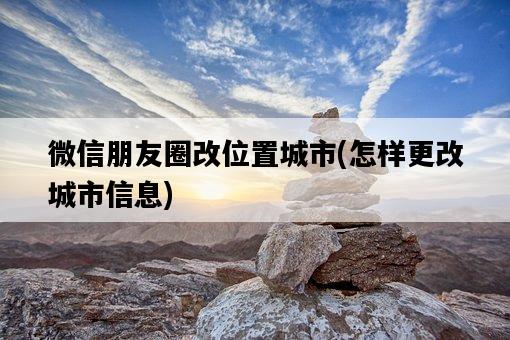 微信朋友圈改位置城市，怎樣更改城市信息-圖1