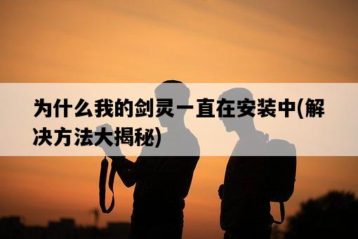 為什么我的劍靈一直在安裝中，解決方法大揭秘-圖1