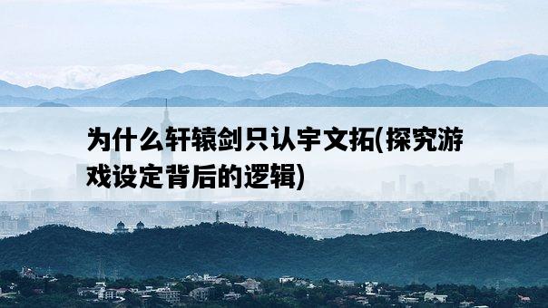 為什么軒轅劍只認宇文拓，探究游戲設定背后的邏輯-圖1