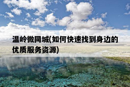 溫嶺微同城，如何快速找到身邊的優質服務資源-圖1