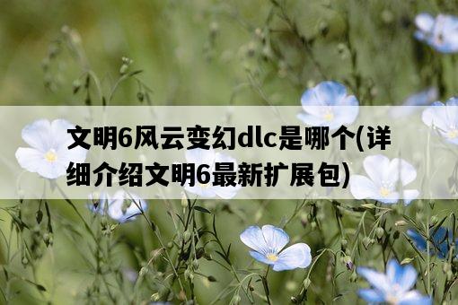 文明6風云變幻dlc是哪個，詳細介紹文明6最新擴展包-圖1