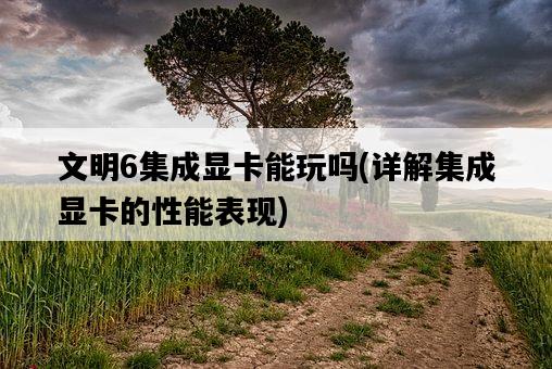 文明6集成顯卡能玩嗎，詳解集成顯卡的性能表現-圖1