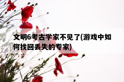 文明6考古學家不見了，游戲中如何找回丟失的專家-圖1