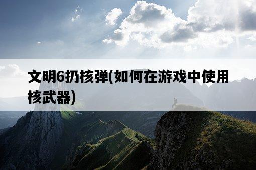 文明6扔核彈，如何在游戲中使用核武器-圖1