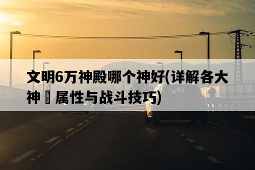 文明6萬神殿哪個神好，詳解各大神祇屬性與戰斗技巧-圖1