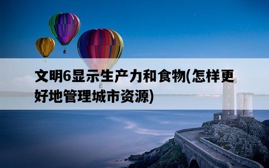 文明6顯示生產力和食物，怎樣更好地管理城市資源-圖1