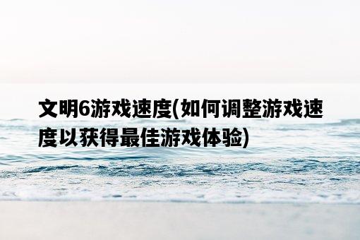 文明6游戲速度，如何調整游戲速度以獲得最佳游戲體驗-圖1