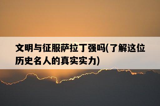 文明與征服薩拉丁強嗎，了解這位歷史名人的真實實力-圖1