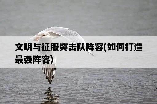 文明與征服突擊隊陣容，如何打造最強陣容-圖1