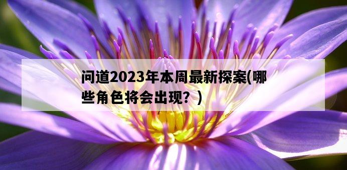 問道2023年本周最新探案，哪些角色將會出現？-圖1