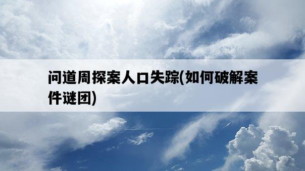 問道周探案人口失蹤，如何破解案件謎團-圖1