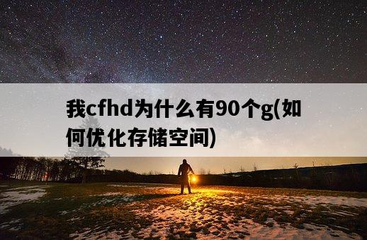 我cfhd為什么有90個g，如何優化存儲空間-圖1