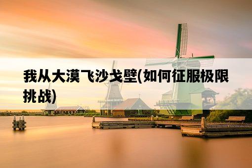我從大漠飛沙戈壁，如何征服極限挑戰-圖1