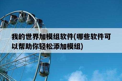 我的世界加模組軟件，哪些軟件可以幫助你輕松添加模組-圖1