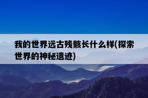 我的世界遠古殘骸長什么樣，探索世界的神秘遺跡-圖1