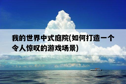 我的世界中式庭院，如何打造一個令人驚嘆的游戲場景-圖1