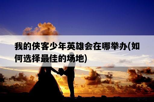 我的俠客少年英雄會在哪舉辦，如何選擇最佳的場地-圖1