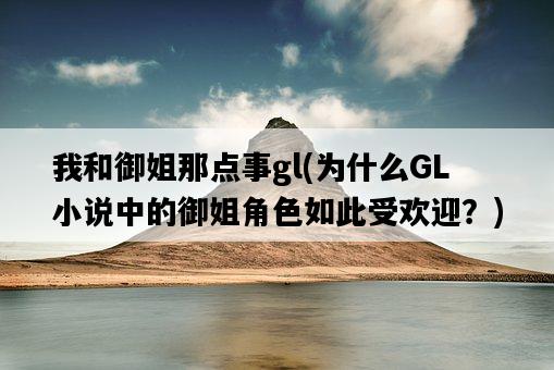 我和御姐那點事gl，為什么GL小說中的御姐角色如此受歡迎？-圖1