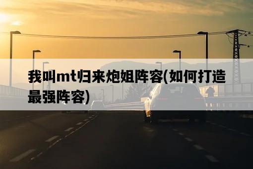 我叫mt歸來炮姐陣容，如何打造最強陣容-圖1
