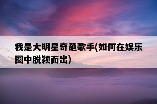 我是大明星奇葩歌手，如何在娛樂圈中脫穎而出-圖1