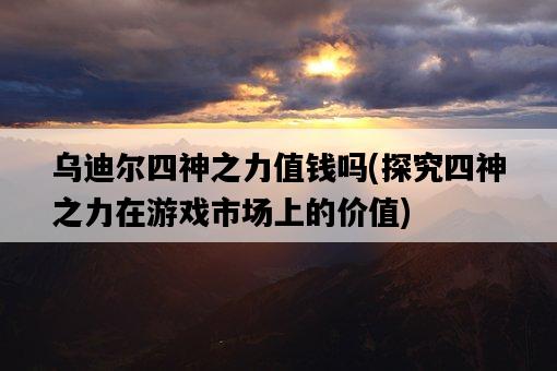 烏迪爾四神之力值錢嗎，探究四神之力在游戲市場上的價值-圖1