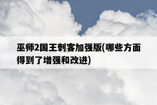 巫師2國王刺客加強版，哪些方面得到了增強和改進-圖1